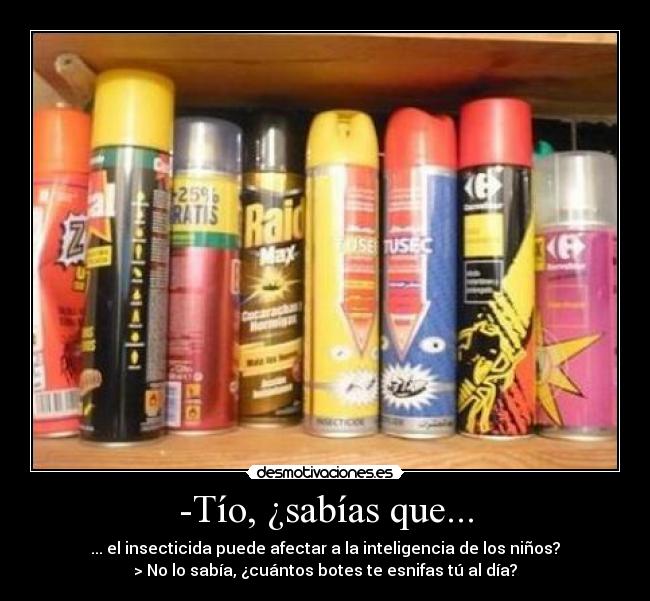 -Tío, ¿sabías que... - ... el insecticida puede afectar a la inteligencia de los niños?
> No lo sabía, ¿cuántos botes te esnifas tú al día?