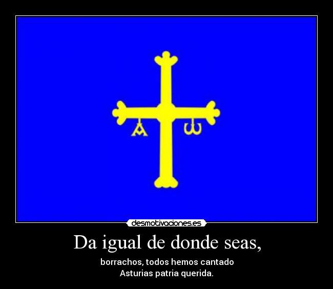 Da igual de donde seas, - borrachos, todos hemos cantado
Asturias patria querida.