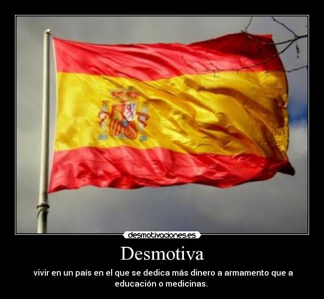 Desmotiva - vivir en un país en el que se dedica más dinero a armamento que a
educación o medicinas.