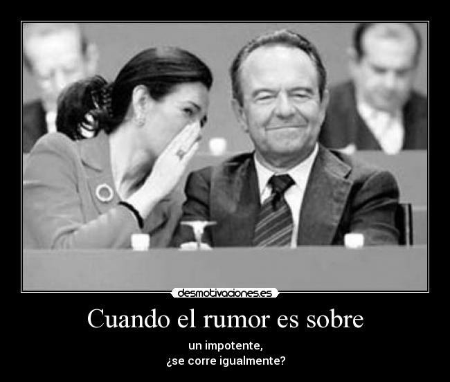 Cuando el rumor es sobre - un impotente,
¿se corre igualmente?