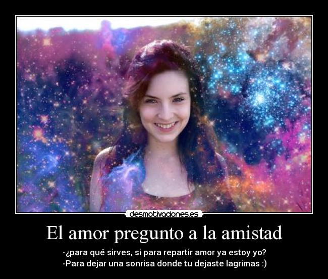 El amor pregunto a la amistad - -¿para qué sirves, si para repartir amor ya estoy yo?
-Para dejar una sonrisa donde tu dejaste lagrimas :)