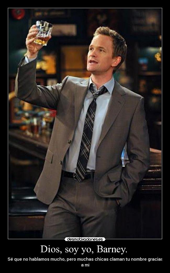 Dios, soy yo, Barney. - Sé que no hablamos mucho, pero muchas chicas claman tu nombre gracias a mi