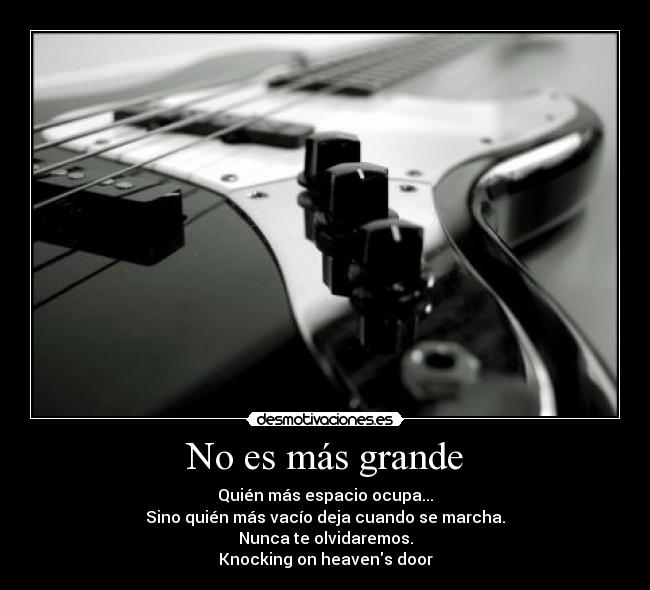 No es más grande - Quién más espacio ocupa...
Sino quién más vacío deja cuando se marcha.
Nunca te olvidaremos.
Knocking on heavens door