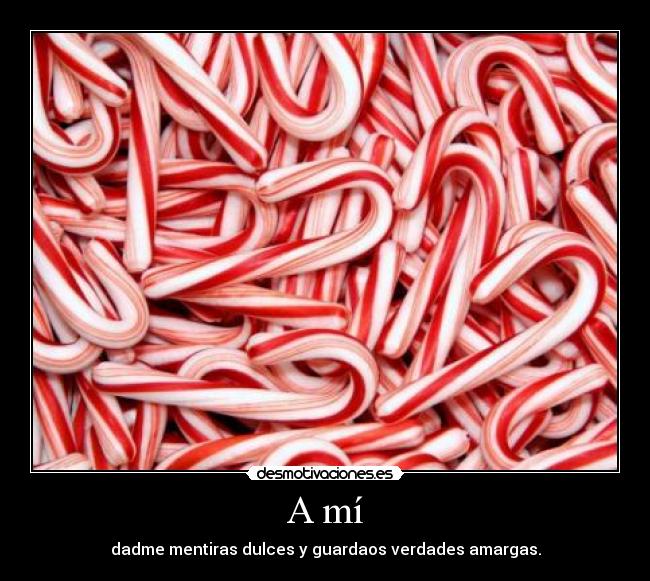 A mí - dadme mentiras dulces y guardaos verdades amargas.