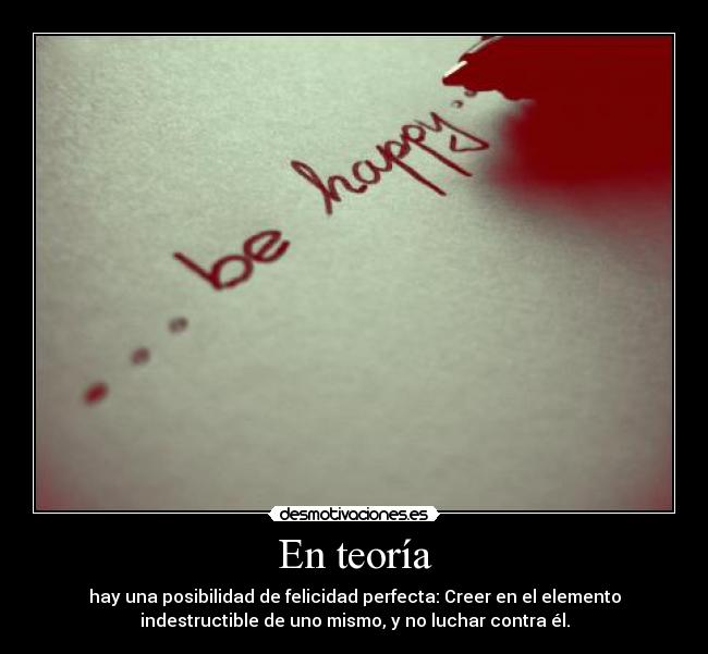 En teoría - hay una posibilidad de felicidad perfecta: Creer en el elemento
indestructible de uno mismo, y no luchar contra él.