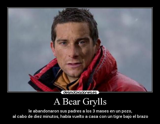 A Bear Grylls - le abandonaron sus padres a los 3 mases en un pozo,
al cabo de diez minutos, había vuelto a casa con un tigre bajo el brazo