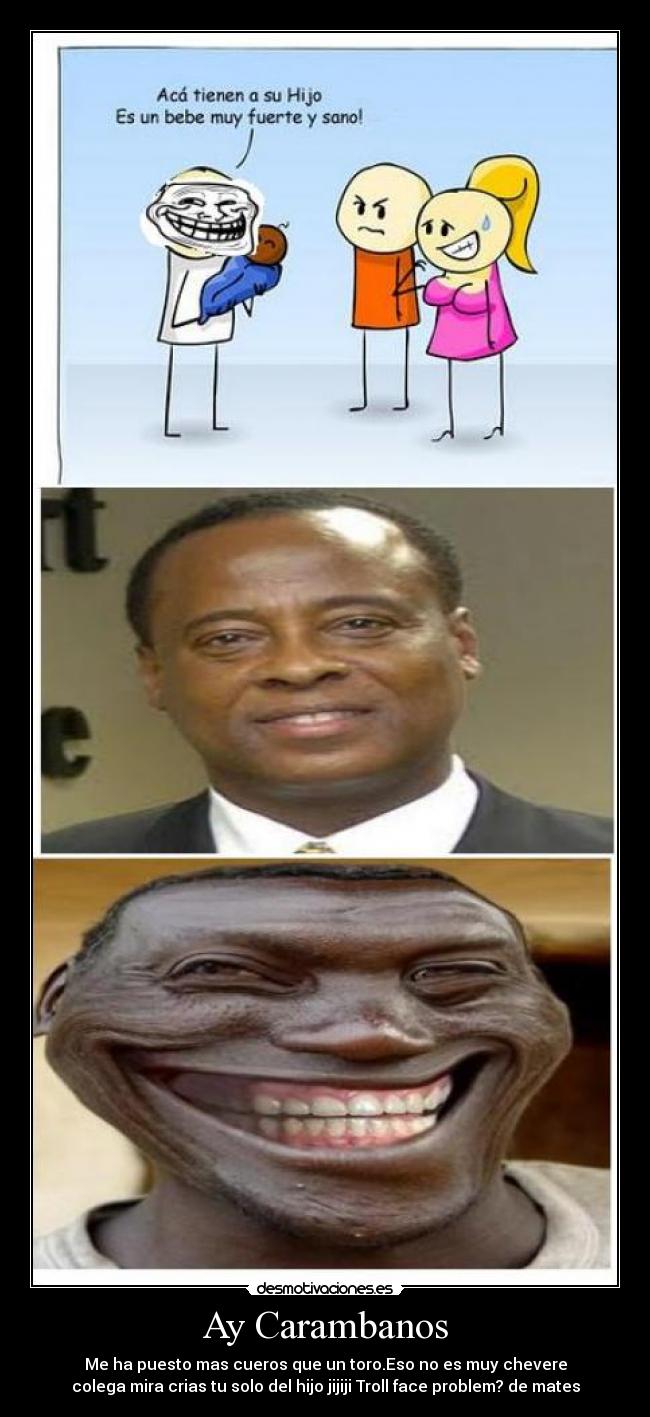 Ay Carambanos - Me ha puesto mas cueros que un toro.Eso no es muy chevere
colega mira crias tu solo del hijo jijiji Troll face problem? de mates