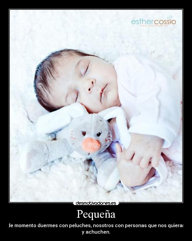 Pequeña - de momento duermes con peluches, nosotros con personas que nos quieran
y achuchen.