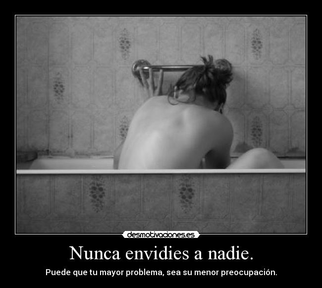 Nunca envidies a nadie. - Puede que tu mayor problema, sea su menor preocupación.