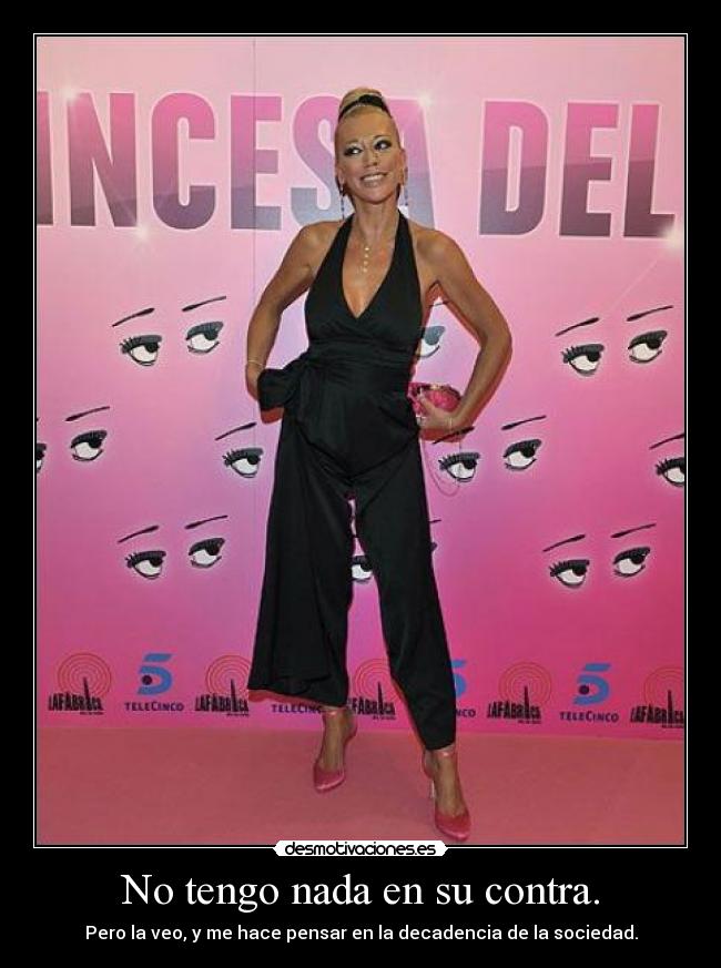 No tengo nada en su contra. - Pero la veo, y me hace pensar en la decadencia de la sociedad.