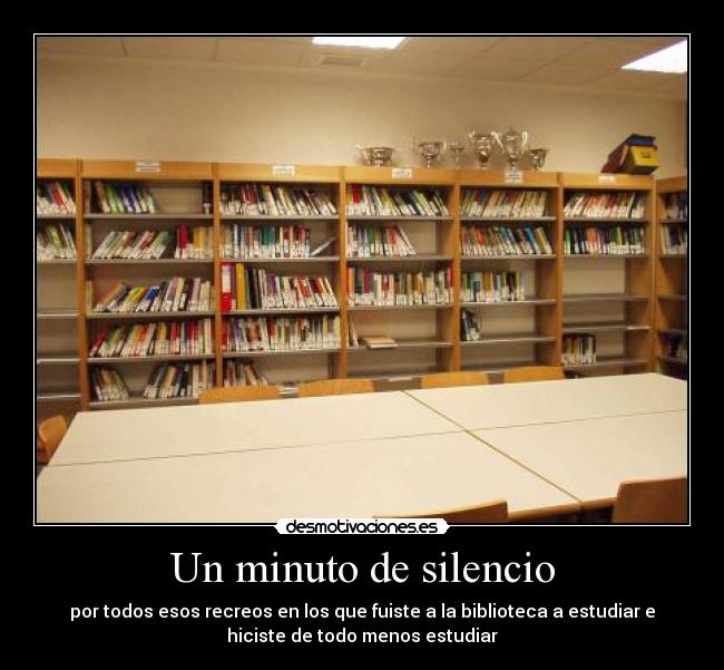 Un minuto de silencio - por todos esos recreos en los que fuiste a la biblioteca a estudiar e
hiciste de todo menos estudiar