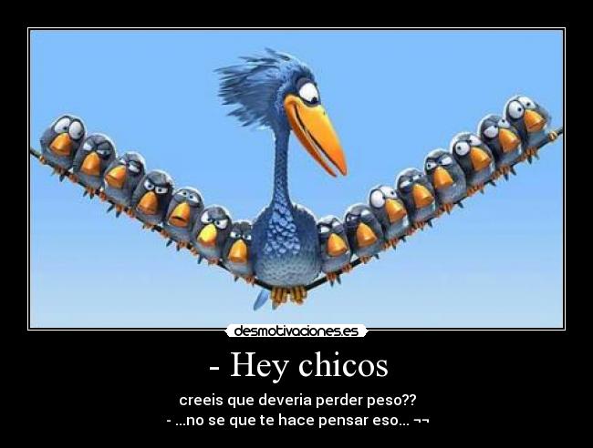 - Hey chicos - creeis que deveria perder peso??
- ...no se que te hace pensar eso... ¬¬