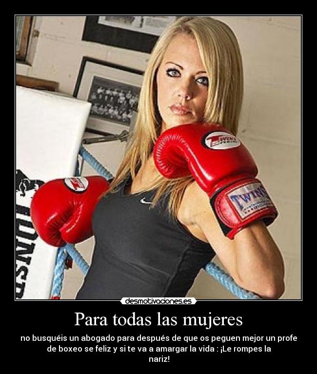 Para todas las mujeres - no busquéis un abogado para después de que os peguen mejor un profe
de boxeo se feliz y si te va a amargar la vida : ¡Le rompes la
nariz!