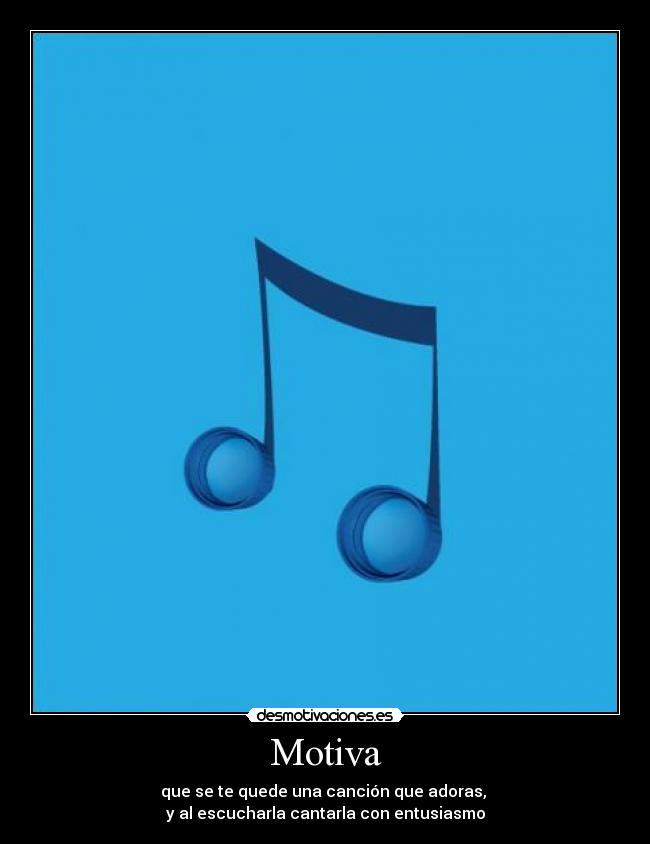 Motiva - que se te quede una canción que adoras, 
y al escucharla cantarla con entusiasmo