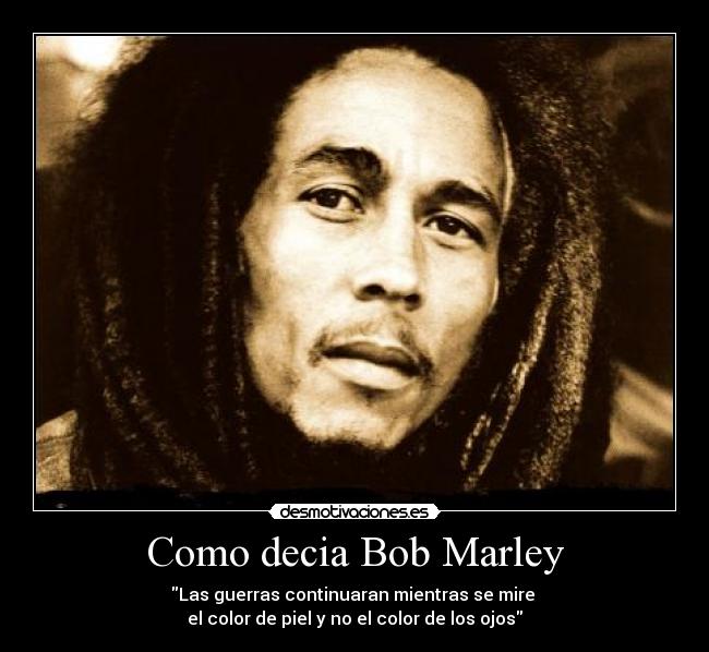 Como decia Bob Marley - Las guerras continuaran mientras se mire
el color de piel y no el color de los ojos