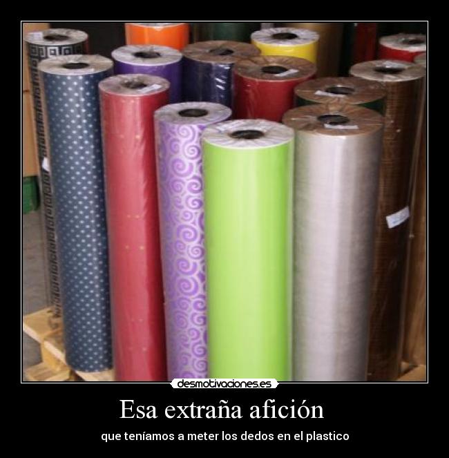 Esa extraña afición - que teníamos a meter los dedos en el plastico