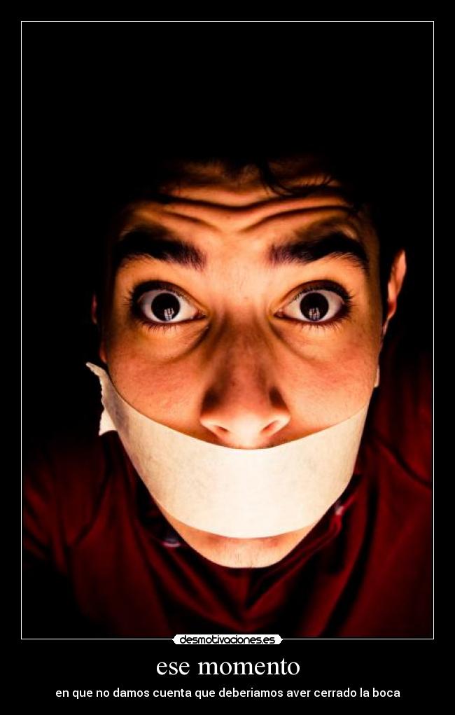 ese momento - en que no damos cuenta que deberiamos aver cerrado la boca