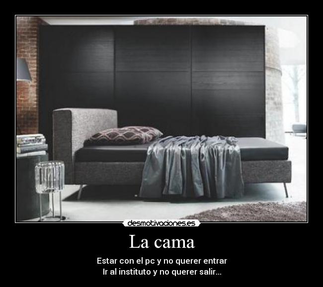 La cama - Estar con el pc y no querer entrar
Ir al instituto y no querer salir...