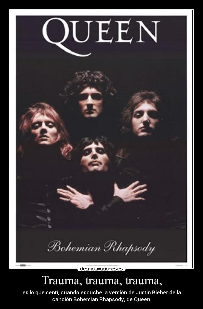 Trauma, trauma, trauma, - es lo que sentí, cuando escuche la versión de Justin Bieber de la
canción Bohemian Rhapsody, de Queen.