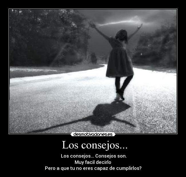 Los consejos... - Los consejos... Consejos son.
Muy facil decirlo
Pero a que tu no eres capaz de cumplirlos?