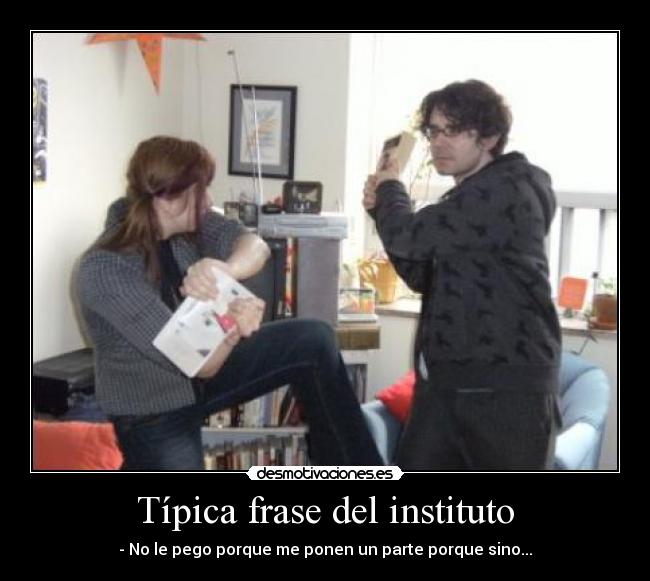 Típica frase del instituto - - No le pego porque me ponen un parte porque sino...