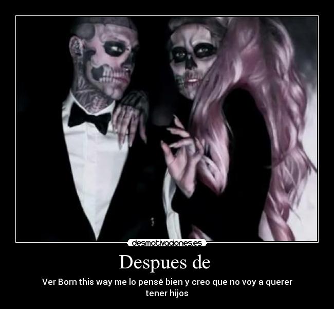 Despues de - Ver Born this way me lo pensé bien y creo que no voy a querer
tener hijos