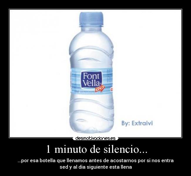 1 minuto de silencio... - ...por esa botella que llenamos antes de acostarnos por si nos entra
sed y al dia siguiente esta llena