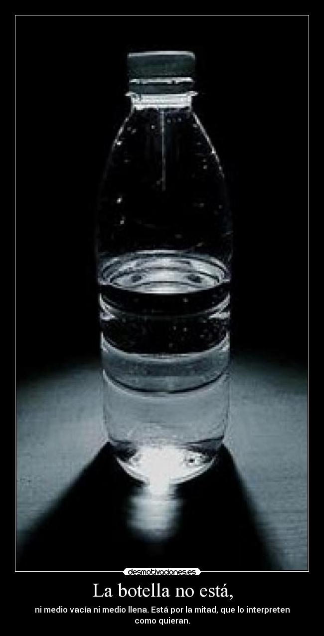 La botella no está, - ni medio vacía ni medio llena. Está por la mitad, que lo interpreten como quieran.