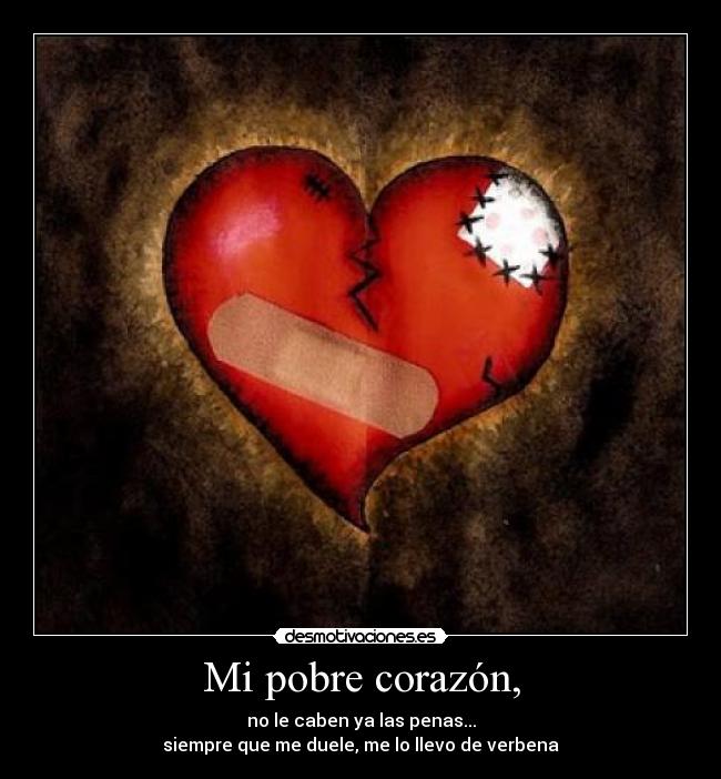 Mi pobre corazón, - no le caben ya las penas...
siempre que me duele, me lo llevo de verbena