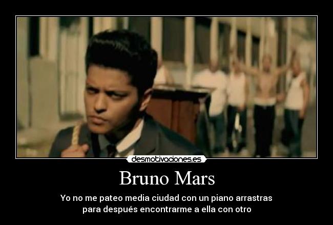 Bruno Mars - Yo no me pateo media ciudad con un piano arrastras
para después encontrarme a ella con otro