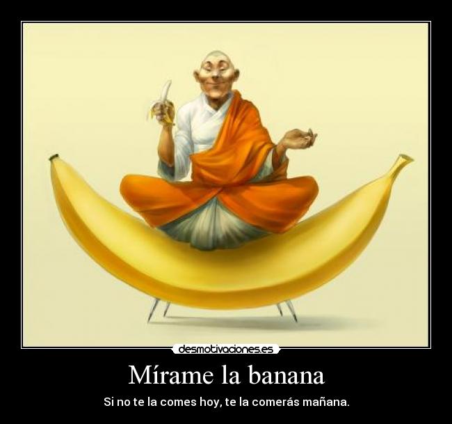 Mírame la banana - Si no te la comes hoy, te la comerás mañana.