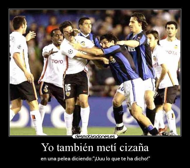 Yo también metí cizaña - en una pelea diciendo:¡Uuu lo que te ha dicho!