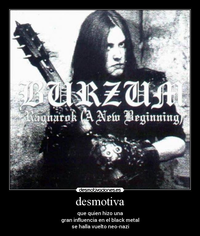 desmotiva - que quien hizo una
gran influencia en el black metal
se halla vuelto neo-nazi