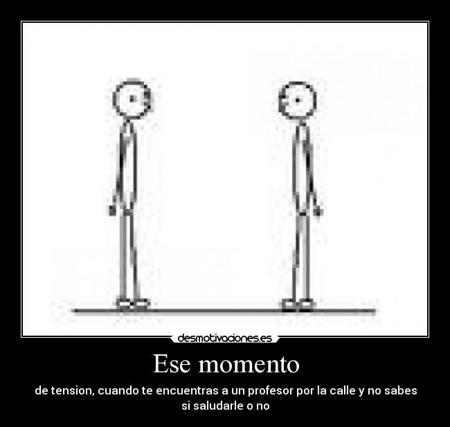 Ese momento - de tension, cuando te encuentras a un profesor por la calle y no sabes
si saludarle o no