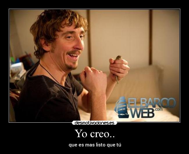 Yo creo.. - que es mas listo que tú