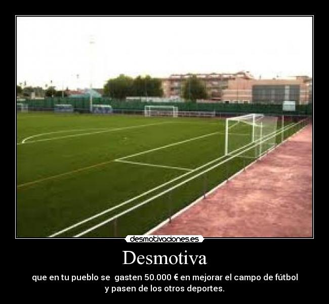 Desmotiva - que en tu pueblo se gasten 50.000 € en mejorar el campo de fútbol
y pasen de los otros deportes.
