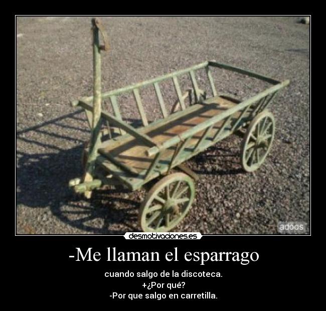 -Me llaman el esparrago - cuando salgo de la discoteca.
+¿Por qué?
-Por que salgo en carretilla.