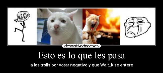 Esto es lo que les pasa - a los trolls por votar negativo y que Walt_k se entere