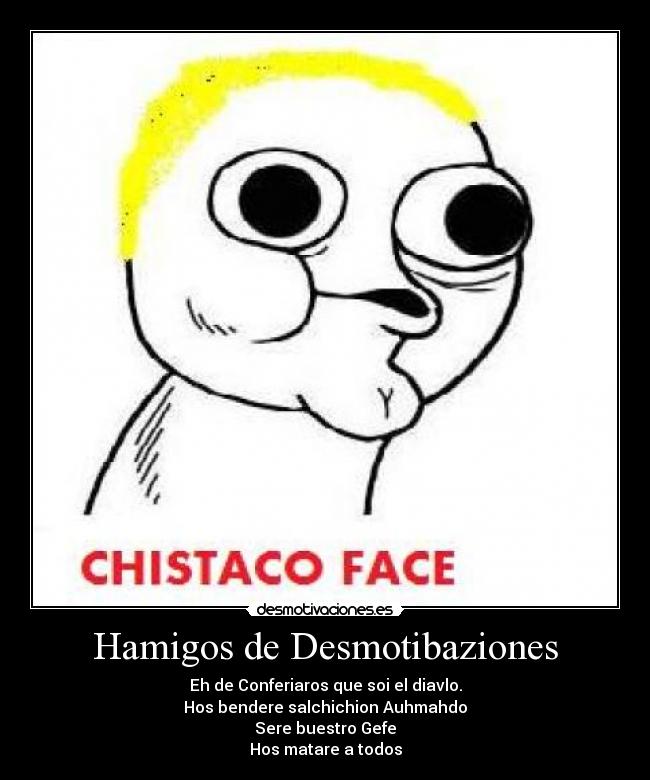 Hamigos de Desmotibaziones - Eh de Conferiaros que soi el diavlo.
Hos bendere salchichion Auhmahdo
Sere buestro Gefe
Hos matare a todos