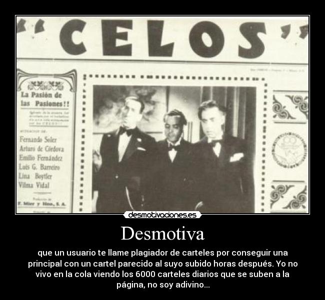 Desmotiva - que un usuario te llame plagiador de carteles por conseguir una
principal con un cartel parecido al suyo subido horas después. Yo no
vivo en la cola viendo los 6000 carteles diarios que se suben a la
página, no soy adivino...