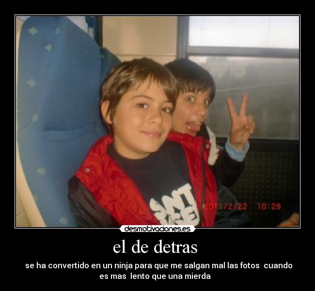 el de detras - se ha convertido en un ninja para que me salgan mal las fotos cuando
es mas lento que una mierda