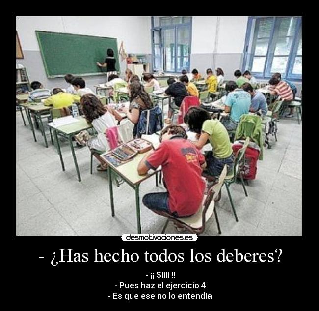 - ¿Has hecho todos los deberes? - - ¡¡ Síííí !!
- Pues haz el ejercicio 4
- Es que ese no lo entendía