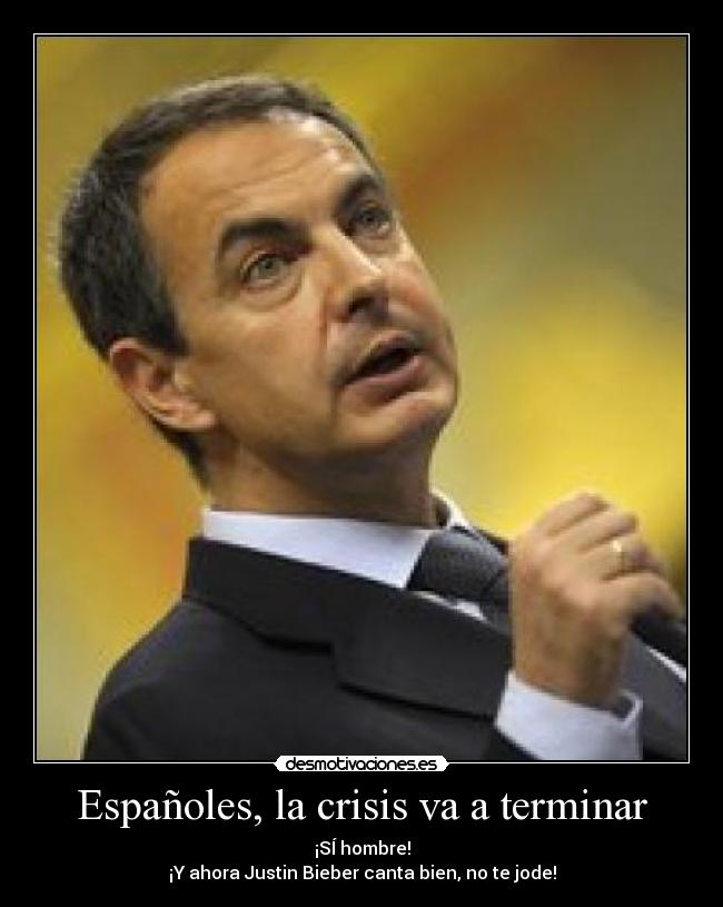 Españoles, la crisis va a terminar - ¡SÍ hombre!
¡Y ahora Justin Bieber canta bien, no te jode!