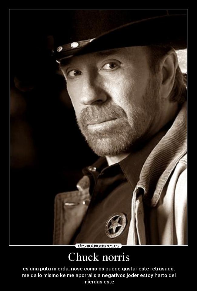 Chuck norris - es una puta mierda, nose como os puede gustar este retrasado.
me da lo mismo ke me aporralis a negativos joder estoy harto del mierdas este