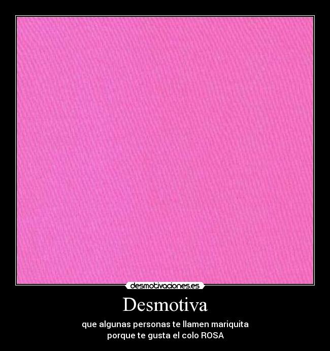 Desmotiva - que algunas personas te llamen mariquita
porque te gusta el colo ROSA