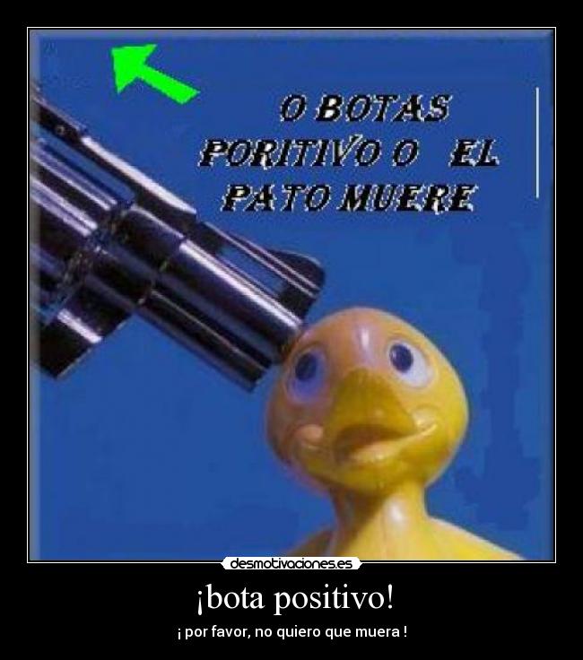 ¡bota positivo! - ¡ por favor, no quiero que muera !