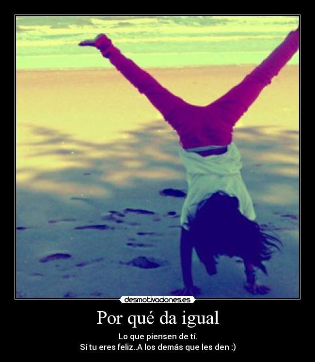 Por qué da igual - Lo que piensen de tí.
Sí tu eres feliz..A los demás que les den :)