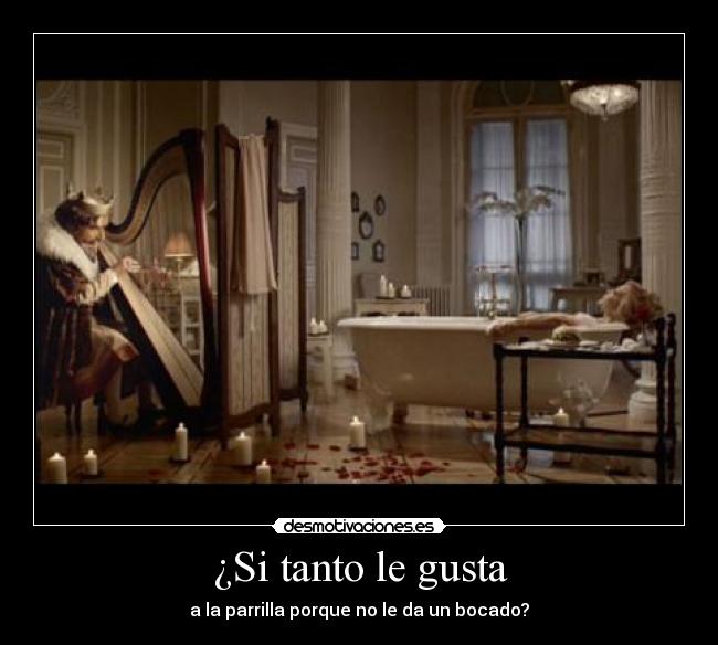 ¿Si tanto le gusta - a la parrilla porque no le da un bocado?