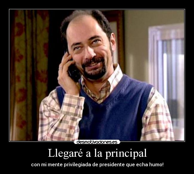 Llegaré a la principal - con mi mente privilegiada de presidente que echa humo!