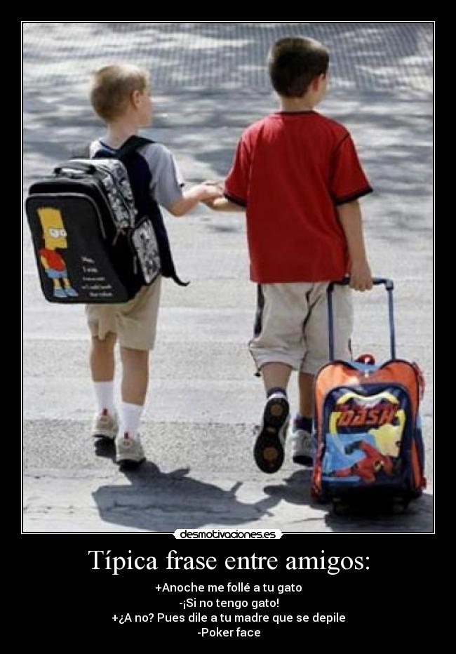Típica frase entre amigos: - +Anoche me follé a tu gato
-¡Si no tengo gato!
+¿A no? Pues dile a tu madre que se depile
-Poker face